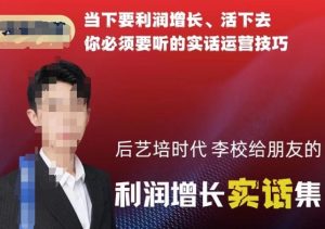 后艺培时代李校给朋友的利润增长实话集，当下要利润增长、活下去你必须要听的实话运营技巧-铭创资源库