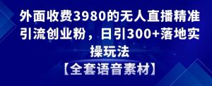 外面收费3980的无人直播精准引流创业粉，日引300+落地实操玩法【全套语音素材】【揭秘】-铭创资源库