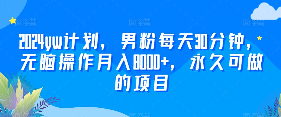 2024yw计划，男粉每天30分钟，无脑操作月入8000+，永久可做的项目【揭秘】-铭创资源库