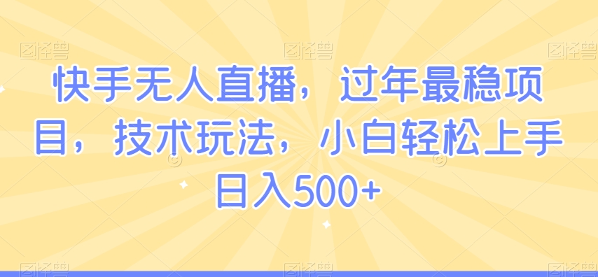 快手无人直播，过年最稳项目，技术玩法，小白轻松上手日入500+【揭秘】-铭创资源库