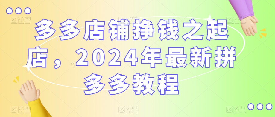 多多店铺挣钱之起店，2024年最新拼多多教程-铭创资源库