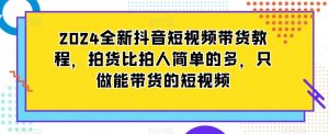 2024全新抖音短视频带货教程，拍货比拍人简单的多，只做能带货的短视频-铭创资源库