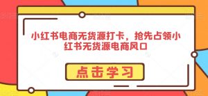 小红书电商无货源打卡,抢先占领小红书无货源电商风口-铭创资源库