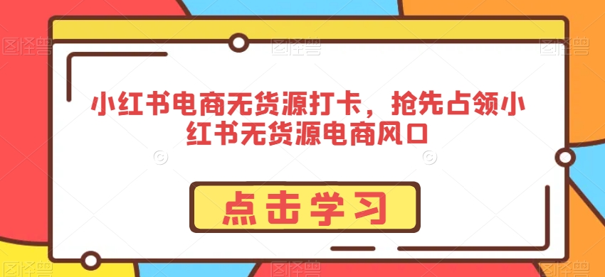 小红书电商无货源打卡，抢先占领小红书无货源电商风口-铭创资源库