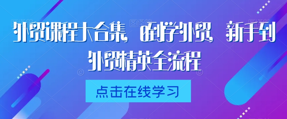 外贸课程大合集，0到1学外贸，新手到外贸精英全流程-铭创资源库
