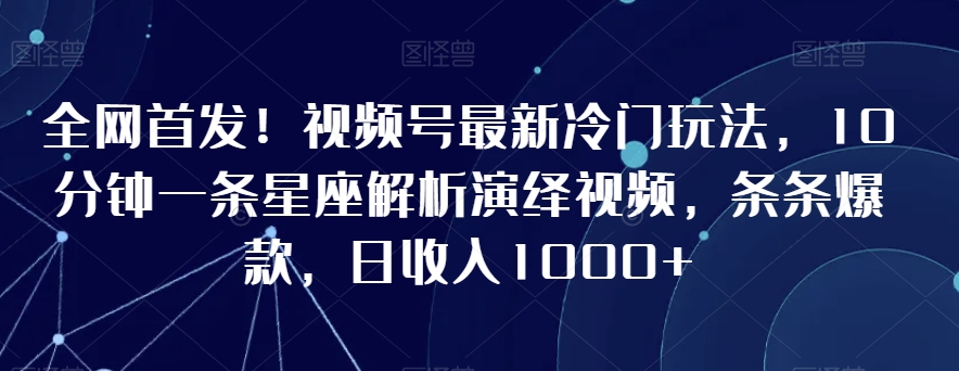 全网首发！视频号最新冷门玩法，10分钟一条星座解析演绎视频，条条爆款，日收入1000+【揭秘】-铭创资源库