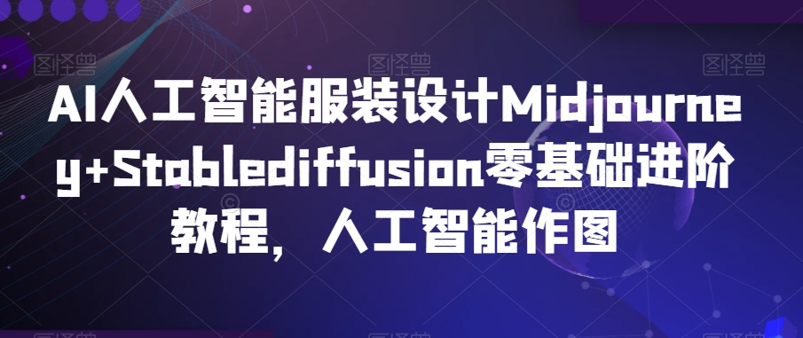 AI人工智能服装设计Midjourney+Stablediffusion零基础进阶教程，人工智能作图-铭创资源库
