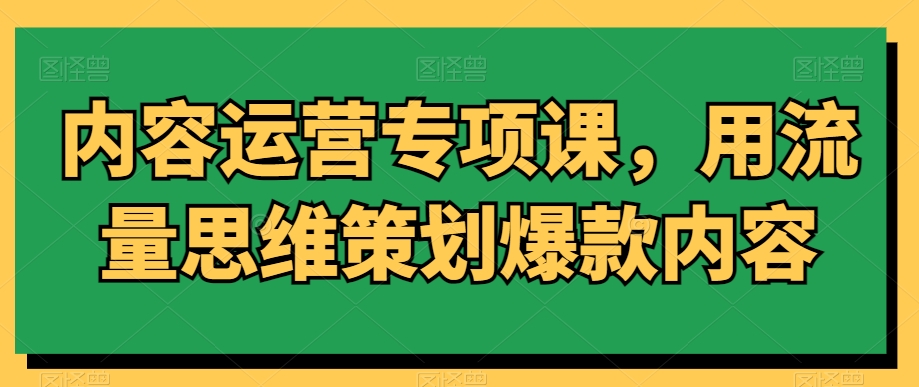 内容运营专项课，用流量思维策划爆款内容-铭创资源库