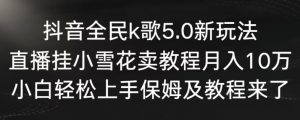 抖音全民k歌5.0新玩法，直播挂小雪花卖教程月入10万，小白轻松上手，保姆及教程来了【揭秘】-铭创资源库