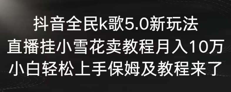 抖音全民k歌5.0新玩法，直播挂小雪花卖教程月入10万，小白轻松上手，保姆及教程来了【揭秘】-铭创资源库
