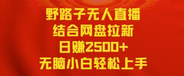 野路子无人直播结合网盘拉新，日赚2500+，小白无脑轻松上手【揭秘】-铭创资源库