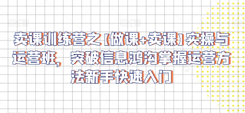 卖课训练营之【做课+卖课】实操与运营班，突破信息鸿沟掌握运营方法新手快速入门-铭创资源库