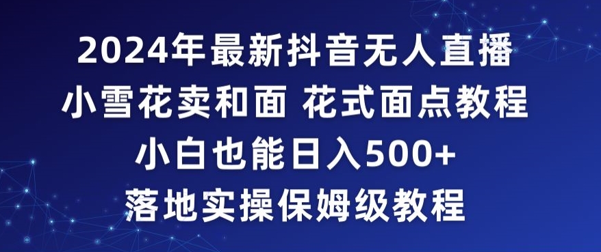 2024年抖音最新无人直播小雪花卖和面、花式面点教程小白也能日入500+落地实操保姆级教程【揭秘】-铭创资源库