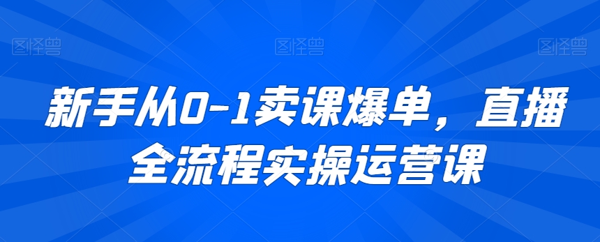 新手从0-1卖课爆单，直播全流程实操运营课-铭创资源库
