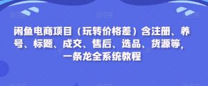 闲鱼电商项目（玩转价格差）含注册、养号、标题、成交、售后、选品、货源等，一条龙全系统教程-铭创资源库