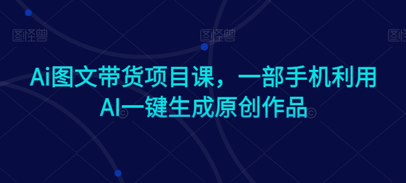 Ai图文带货项目课，一部手机利用AI一键生成原创作品-铭创资源库