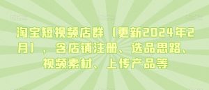 淘宝短视频店群(更新2024年2月),含店铺注册、选品思路、视频素材、上传产品等-铭创资源库