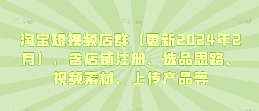 淘宝短视频店群（更新2024年2月），含店铺注册、选品思路、视频素材、上传产品等-铭创资源库