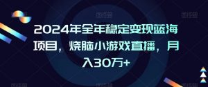 2024年全年稳定变现蓝海项目,烧脑小游戏直播,月入30万+【揭秘】-铭创资源库