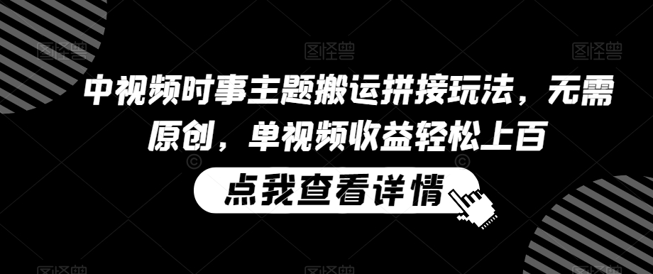 中视频时事主题搬运拼接玩法，无需原创，单视频收益轻松上百【揭秘】-铭创资源库