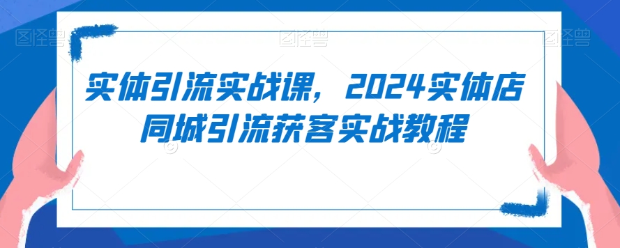 实体引流实战课，2024实体店同城引流获客实战教程-铭创资源库