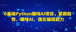 0基础Python趣味AI项目，紧跟趋势、趣味Al、强化编程能力-铭创资源库