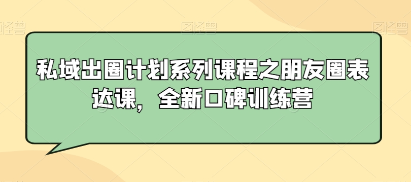 私域出圈计划系列课程之朋友圈表达课，全新口碑训练营-铭创资源库