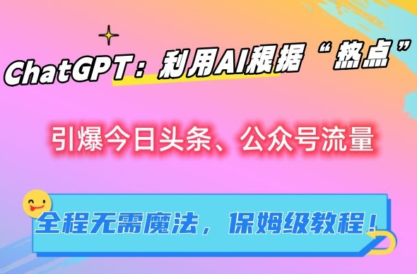 ChatGPT：利用AI根据“热点”引爆今日头条、公众号流量，无需魔法，保姆级教程【揭秘】-铭创资源库