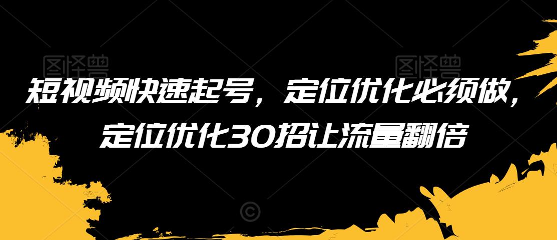 短视频快速起号，定位优化必须做，定位优化30招让流量翻倍-铭创资源库