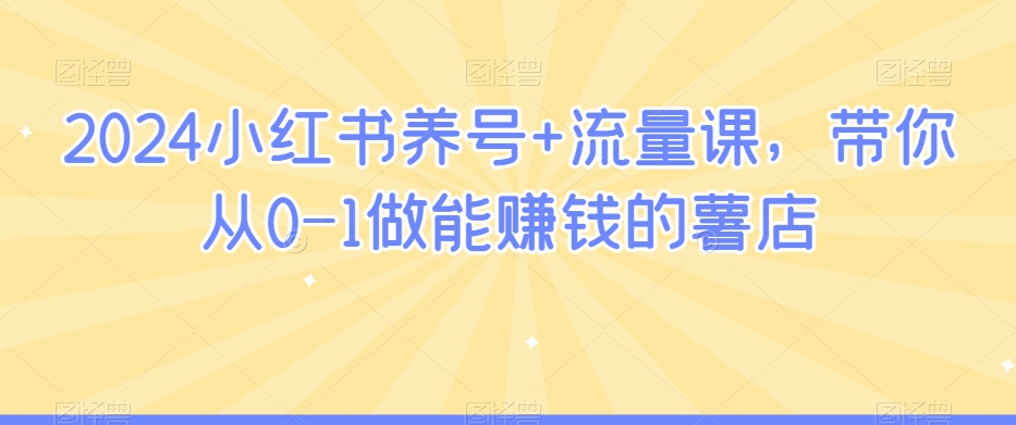 2024小红书养号+流量课，带你从0-1做能赚钱的薯店-铭创资源库