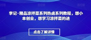 李记·精品凉拌菜系列热卤系列教程,想小本创业,想学习凉拌菜的进-铭创资源库