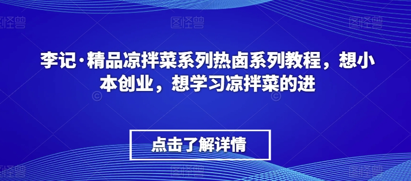 李记·精品凉拌菜系列热卤系列教程，想小本创业，想学习凉拌菜的进-铭创资源库