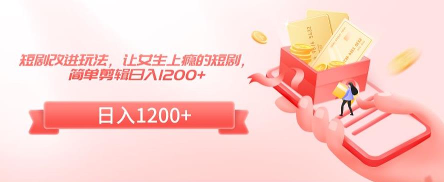 短剧改进玩法，让女生上瘾的短剧，简单剪辑日入1200+【揭秘】-铭创资源库