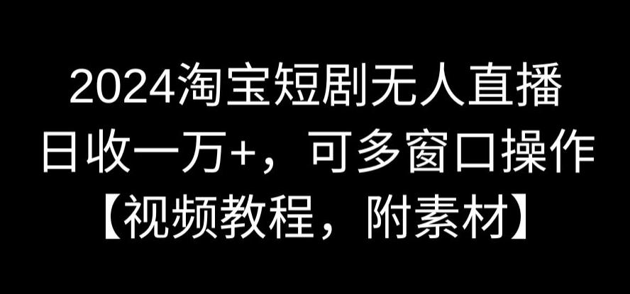 2024淘宝短剧无人直播，日收一万+，可多窗口操作【视频教程，附素材】【揭秘】-铭创资源库