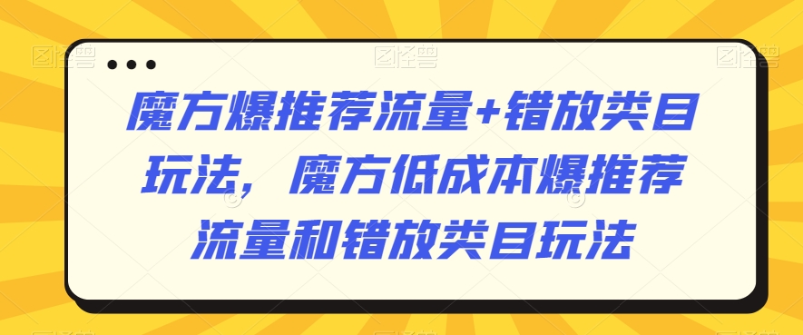 魔方爆推荐流量+错放类目玩法，魔方低成本爆推荐流量和错放类目玩法-铭创资源库