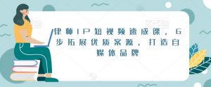 律师IP短视频速成课，6步拓展优质案源，打造自媒体品牌-铭创资源库