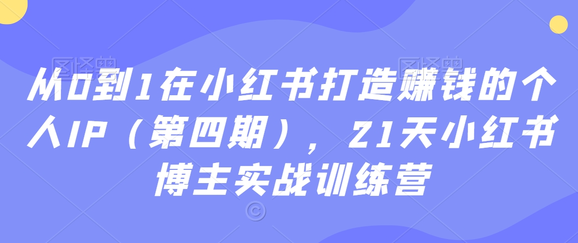 从0到1在小红书打造赚钱的个人IP（第四期），21天小红书博主实战训练营-铭创资源库
