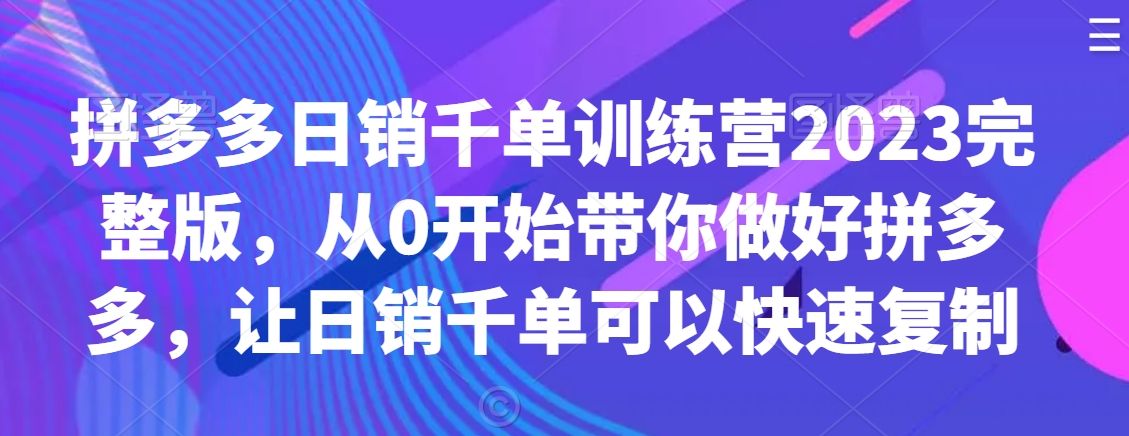 拼多多日销千单训练营2023完整版，从0开始带你做好拼多多，让日销千单可以快速复制-铭创资源库