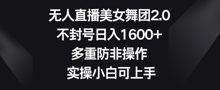 无人直播美女舞团2.0，不封号日入1600+，多重防非操作，实操小白可上手【揭秘】-铭创资源库