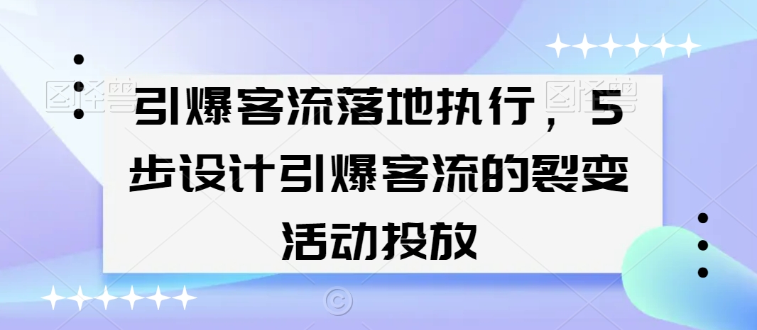 引爆客流落地执行，5步设计引爆客流的裂变活动投放-铭创资源库