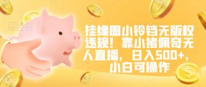 挂缘圈小铃铛无版权违规!靠小猪佩奇无人直播,日入500+,小白可操作【揭秘】-铭创资源库