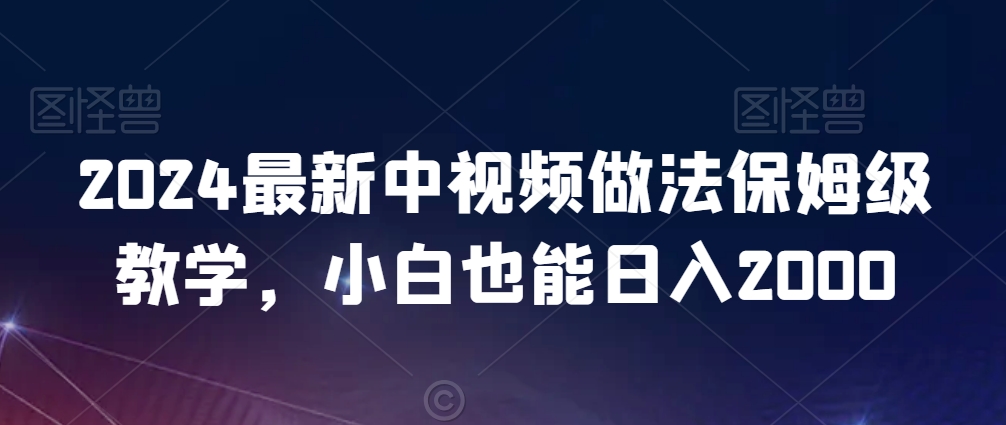 2024最新中视频做法保姆级教学，小白也能日入2000【揭秘】-铭创资源库