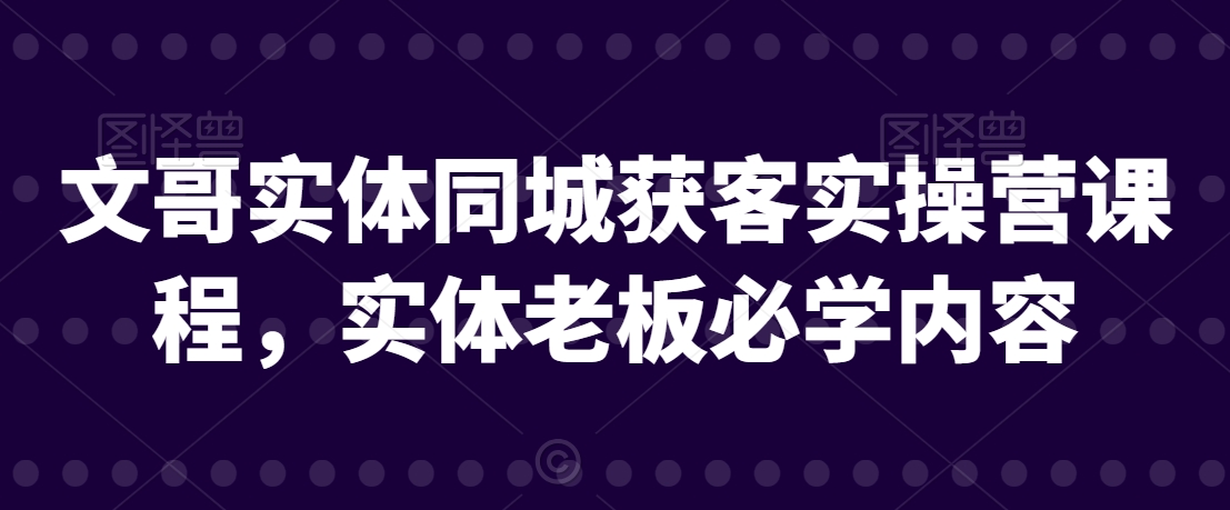 文哥实体同城获客实操营课程，实体老板必学内容-铭创资源库
