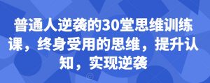 普通人逆袭的30堂思维训练课，​终身受用的思维，提升认知，实现逆袭-铭创资源库