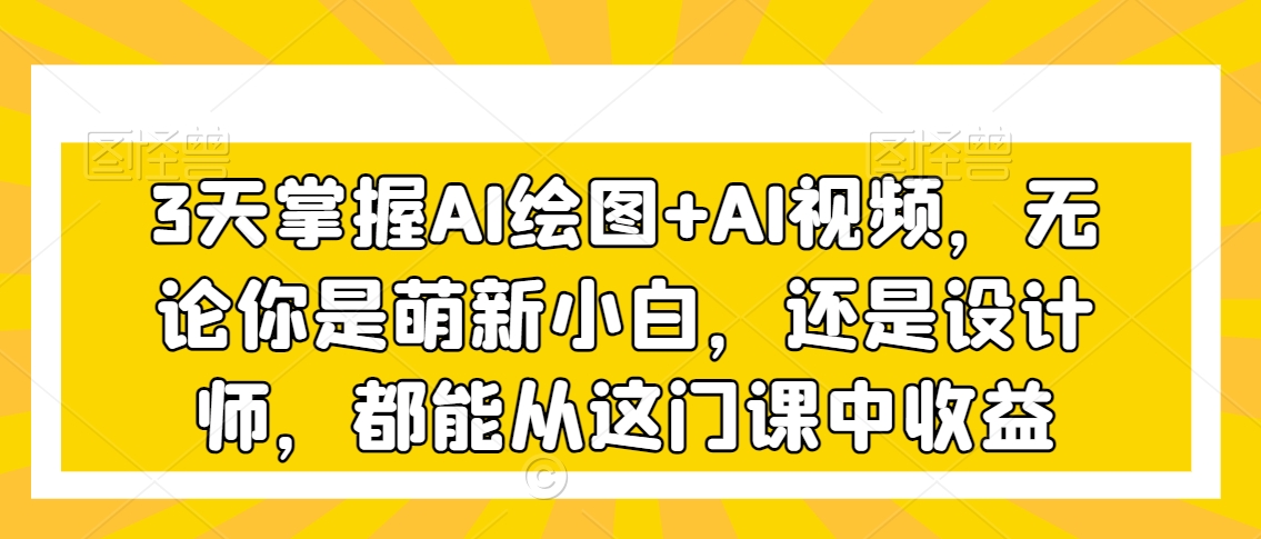 3天掌握AI绘图+AI视频，无论你是萌新小白，还是设计师，都能从这门课中收益-铭创资源库