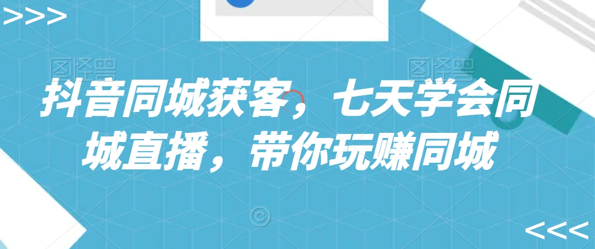 抖音同城获客，七天学会同城直播，带你玩赚同城-铭创资源库