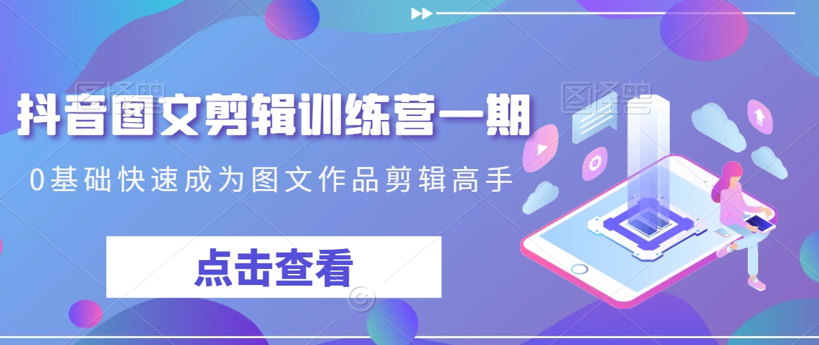 抖音图文剪辑训练营一期，0基础快速成为图文作品剪辑高手-铭创资源库