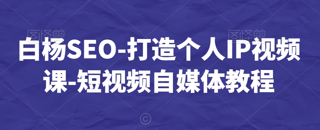 白杨SEO-打造个人IP视频课-短视频自媒体教程-铭创资源库