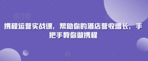 携程运营实战课，帮助你的酒店营收增长，手把手教你做携程-铭创资源库