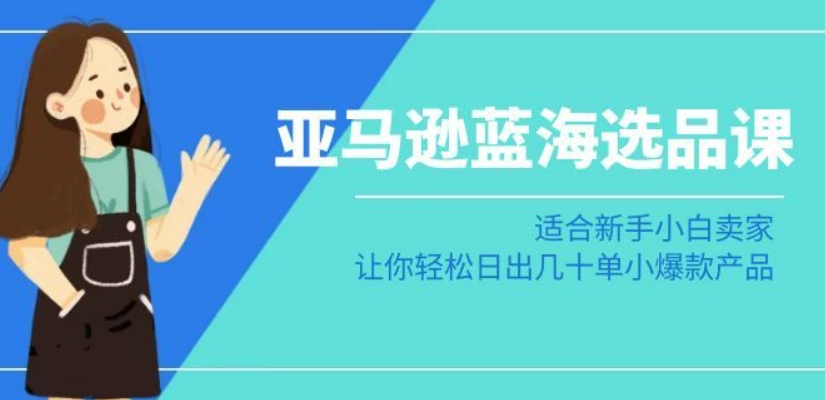 亚马逊-蓝海选品课：适合新手小白卖家，让你轻松日出几十单小爆款产品-铭创资源库